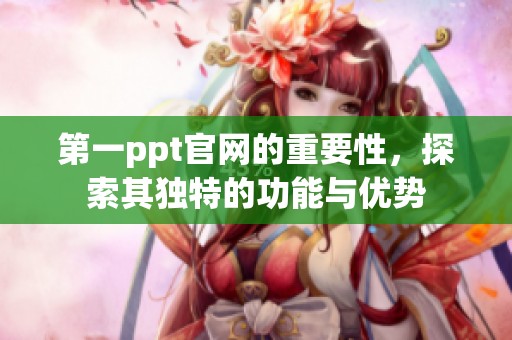 第一ppt官网的重要性，探索其独特的功能与优势