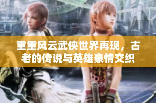 重重风云武侠世界再现，古老的传说与英雄豪情交织