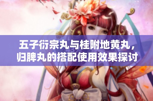 五子衍宗丸与桂附地黄丸，归脾丸的搭配使用效果探讨