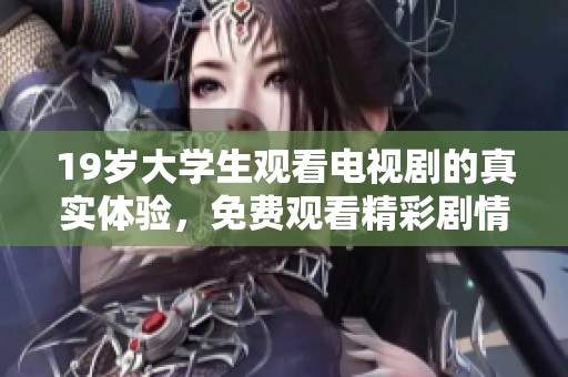 19岁大学生观看电视剧的真实体验，免费观看精彩剧情内容