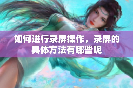 如何进行录屏操作，录屏的具体方法有哪些呢