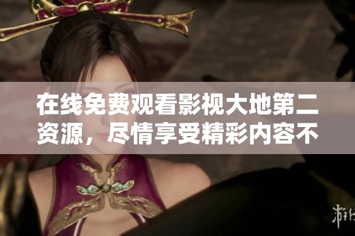 在线免费观看影视大地第二资源，尽情享受精彩内容不容错过