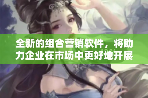 全新的组合营销软件，将助力企业在市场中更好地开展推广活动