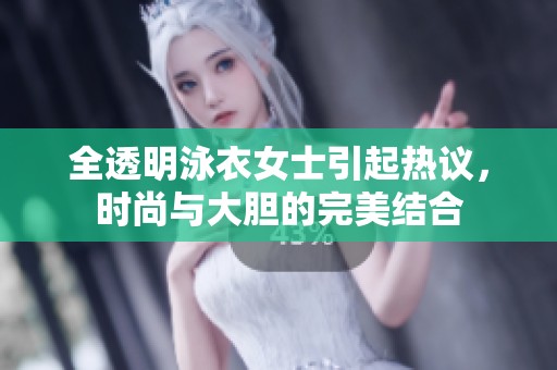 全透明泳衣女士引起热议，时尚与大胆的完美结合