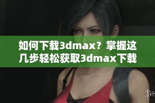 如何下载**max？掌握这几步轻松获取**max下载链接！