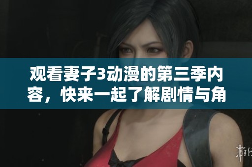 观看妻子3动漫的第三季内容，快来一起了解剧情与角色吧