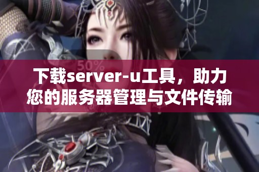 下载server-u工具，助力您的服务器管理与文件传输任务