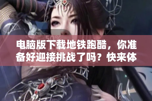 电脑版下载地铁跑酷，你准备好迎接挑战了吗？快来体验吧！
