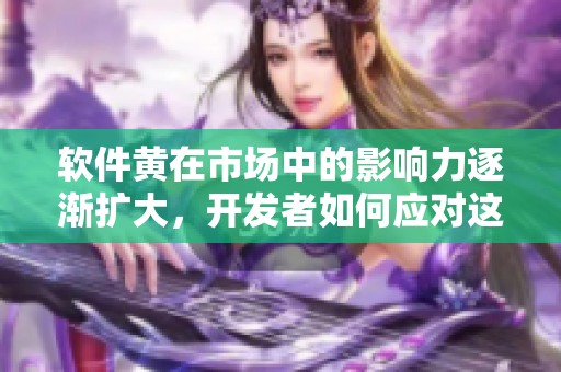 软件黄在市场中的影响力逐渐扩大，开发者如何应对这一现象呢