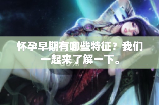 怀孕早期有哪些特征？我们一起来了解一下。
