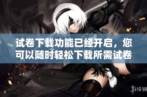 试卷下载功能已经开启，您可以随时轻松下载所需试卷