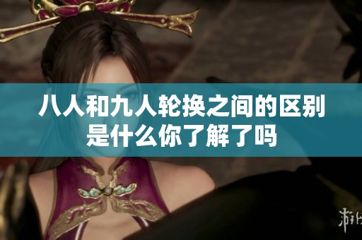 八人和九人轮换之间的区别是什么你了解了吗