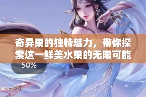 奇异果的独特魅力，带你探索这一鲜美水果的无限可能