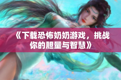 《下载恐怖奶奶游戏，挑战你的胆量与智慧》