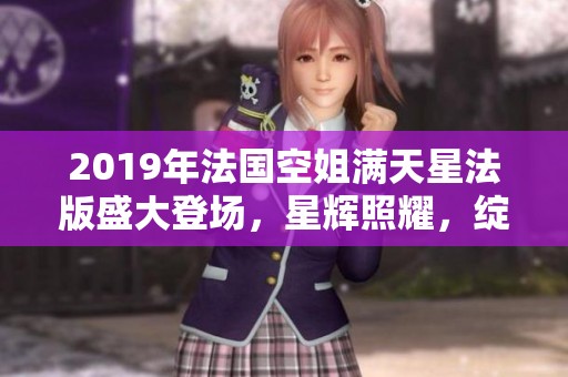 2019年法国空姐满天星法版盛大登场，星辉照耀，绽放出无尽光彩
