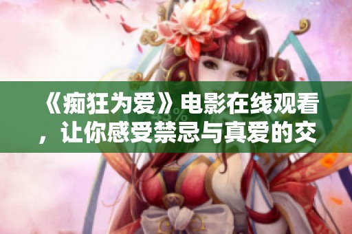 《痴狂为爱》电影在线观看，让你感受禁忌与真爱的交织之美