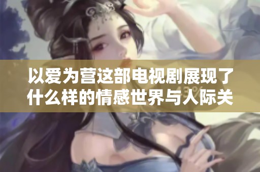 以爱为营这部电视剧展现了什么样的情感世界与人际关系呢