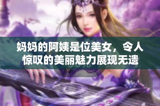 妈妈的阿姨是位美女，令人惊叹的美丽魅力展现无遗