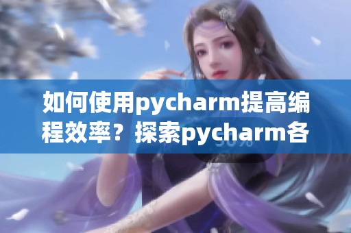 如何使用pycharm提高编程效率？探索pycharm各种实用功能与技巧