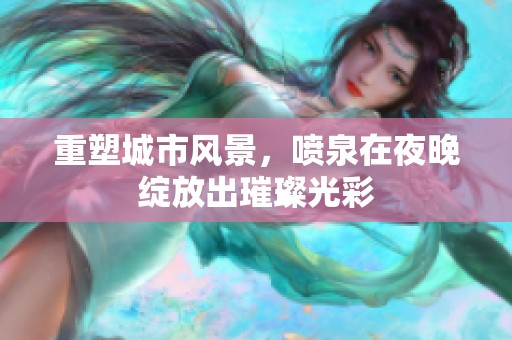 重塑城市风景，喷泉在夜晚绽放出璀璨光彩
