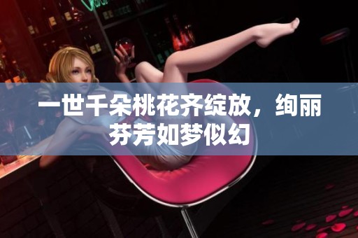 一世千朵桃花齐绽放，绚丽芬芳如梦似幻