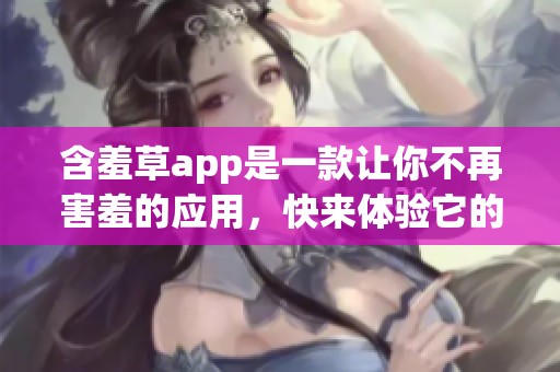 含羞草app是一款让你不再害羞的应用，快来体验它的魅力吧！