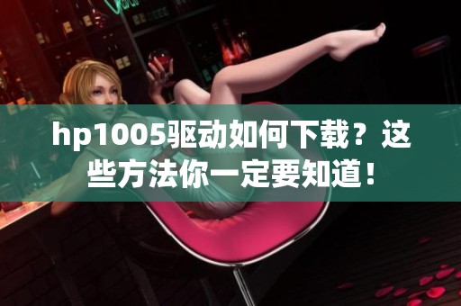 hp1005驱动如何下载？这些方法你一定要知道！