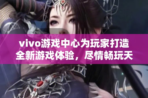 vivo游戏中心为玩家打造全新游戏体验，尽情畅玩天下游戏乐趣无穷