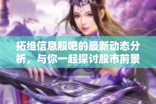 拓维信息股吧的最新动态分析，与你一起探讨股市前景与投资机会