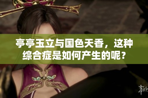亭亭玉立与国色天香，这种综合症是如何产生的呢？