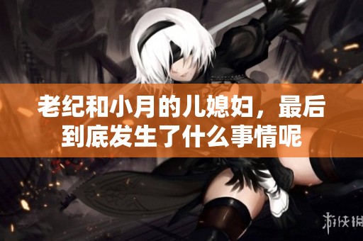 老纪和小月的儿媳妇，最后到底发生了什么事情呢