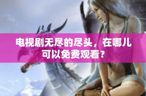 电视剧无尽的尽头，在哪儿可以免费观看？