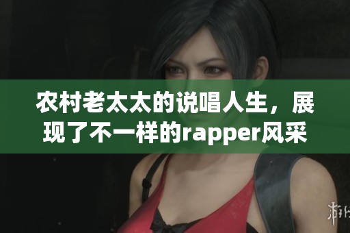 农村老太太的说唱人生，展现了不一样的rapper风采