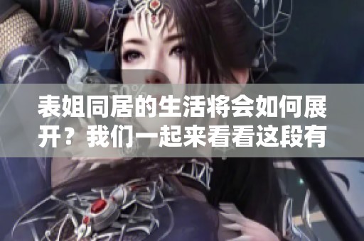 表姐同居的生活将会如何展开？我们一起来看看这段有趣的经历。