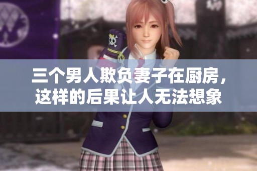 三个男人欺负妻子在厨房，这样的后果让人无法想象