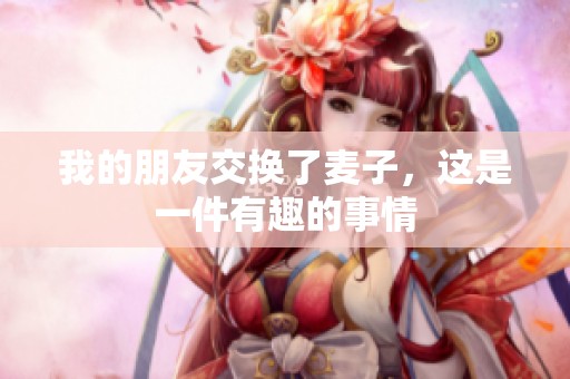 我的朋友交换了麦子，这是一件有趣的事情