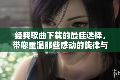 经典歌曲下载的最佳选择，带您重温那些感动的旋律与回忆