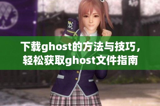 下载ghost的方法与技巧，轻松获取ghost文件指南
