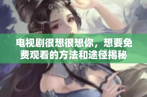 电视剧很想很想你，想要免费观看的方法和途径揭秘