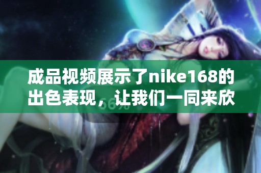 成品视频展示了nike168的出色表现，让我们一同来欣赏这段精彩内容吧