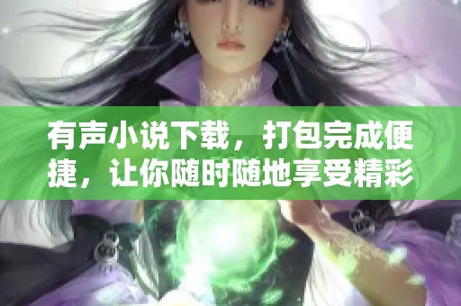 有声小说下载，打包完成便捷，让你随时随地享受精彩故事