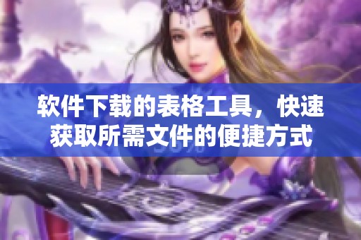 软件下载的表格工具，快速获取所需文件的便捷方式