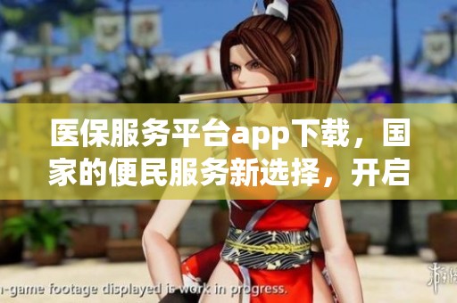 医保服务平台app下载，国家的便民服务新选择，开启健康管理新体验