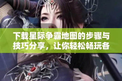 下载星际争霸地图的步骤与技巧分享，让你轻松畅玩各类地图