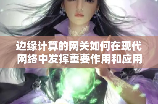边缘计算的网关如何在现代网络中发挥重要作用和应用探讨
