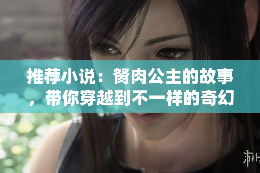 推荐小说：胬肉公主的故事，带你穿越到不一样的奇幻世界