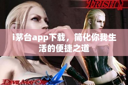 i茅台app下载，简化你我生活的便捷之道