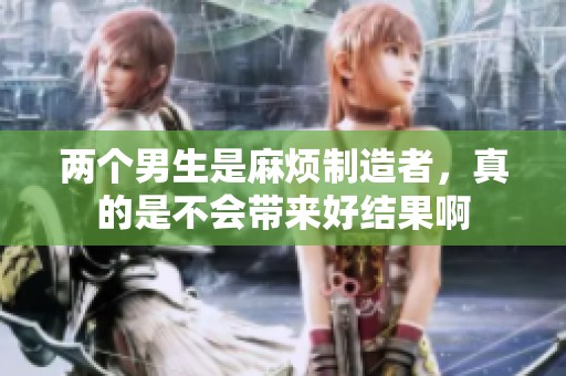 两个男生是麻烦制造者，真的是不会带来好结果啊
