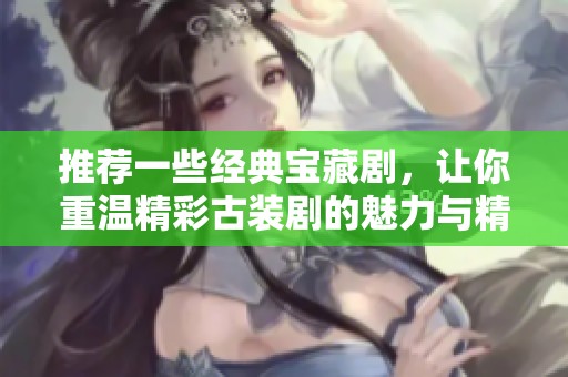 推荐一些经典宝藏剧，让你重温精彩古装剧的魅力与精彩片段