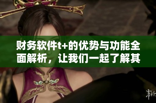 财务软件t+的优势与功能全面解析，让我们一起了解其独特之处